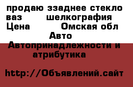 продаю ззаднее стекло ваз 21099 шелкография  › Цена ­ 700 - Омская обл. Авто » Автопринадлежности и атрибутика   